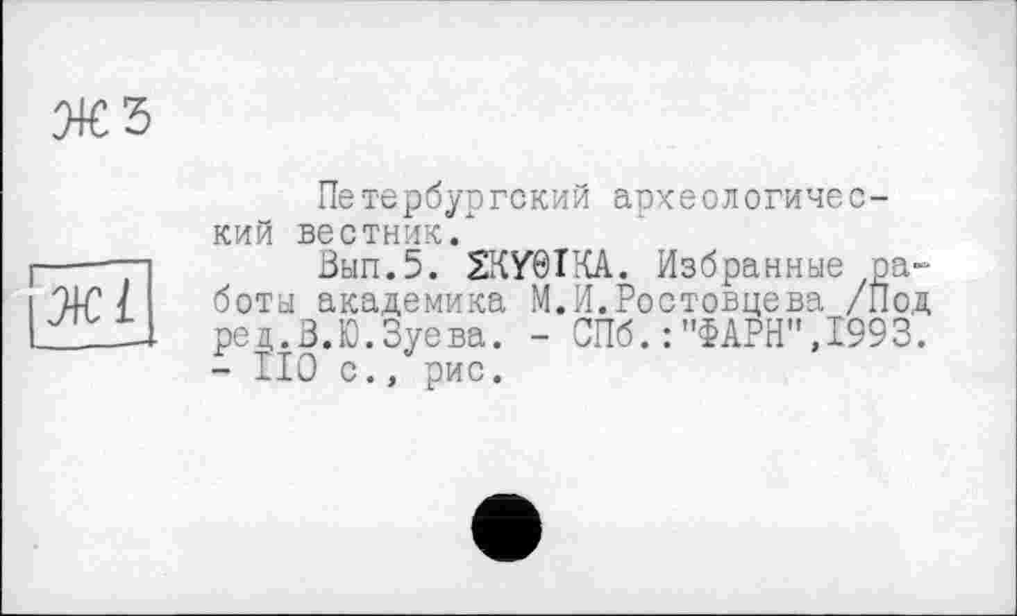 ﻿Ж5
ЖІ
Петербургский археологический вестник/
Вып.5. 2КУ0ІКА. Избранные работа академика М.И.Ростовцева /Под ре д.В.Ю. Зуева. - СПб.:"ФАРН",1993. - ІІО с., рис.